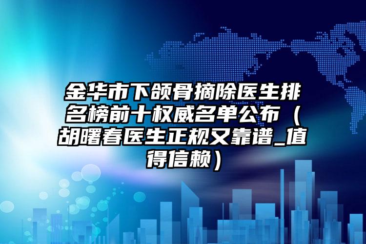 金华市下颌骨摘除医生排名榜前十权威名单公布（胡曙春医生正规又靠谱_值得信赖）