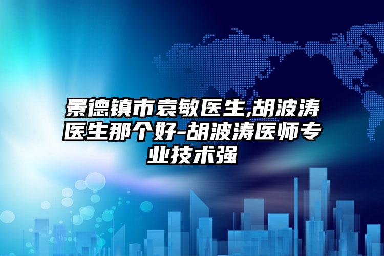 景德镇市袁敏医生,胡波涛医生那个好-胡波涛医师专业技术强