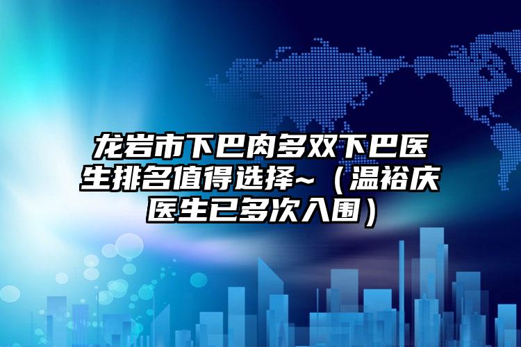 龙岩市下巴肉多双下巴医生排名值得选择~（温裕庆医生已多次入围）