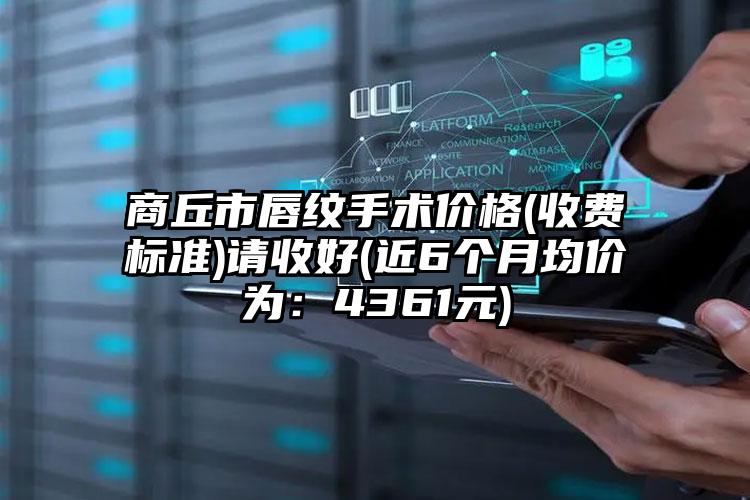 商丘市唇纹手术价格(收费标准)请收好(近6个月均价为：4361元)