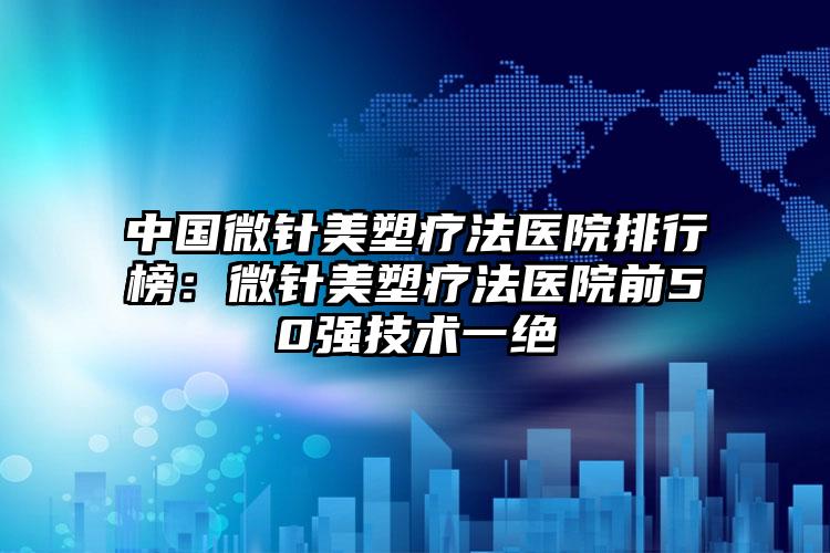 中国微针美塑疗法医院排行榜：微针美塑疗法医院前50强技术一绝