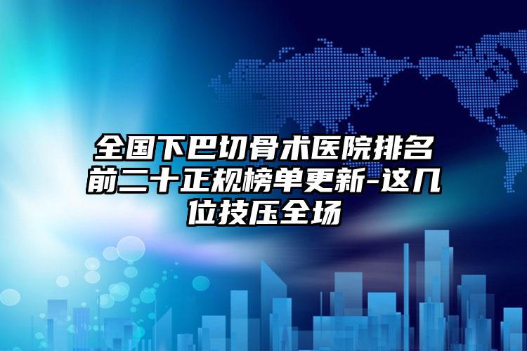 全国下巴切骨术医院排名前二十正规榜单更新-这几位技压全场