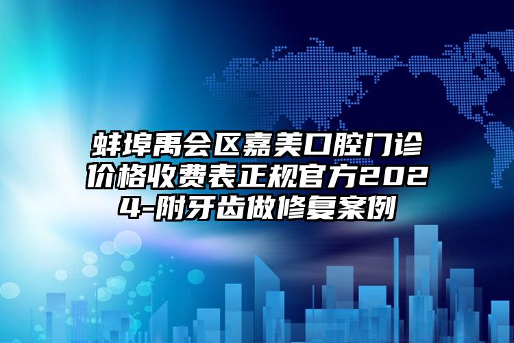 蚌埠禹会区嘉美口腔门诊价格收费表正规官方2024-附牙齿做修复案例