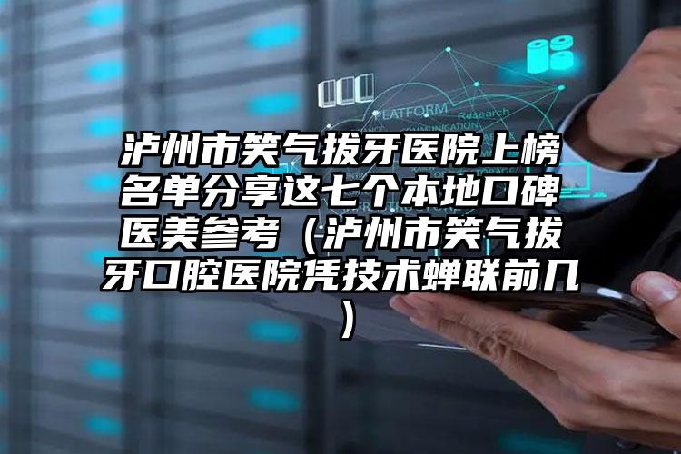 泸州市笑气拔牙医院上榜名单分享这七个本地口碑医美参考（泸州市笑气拔牙口腔医院凭技术蝉联前几）