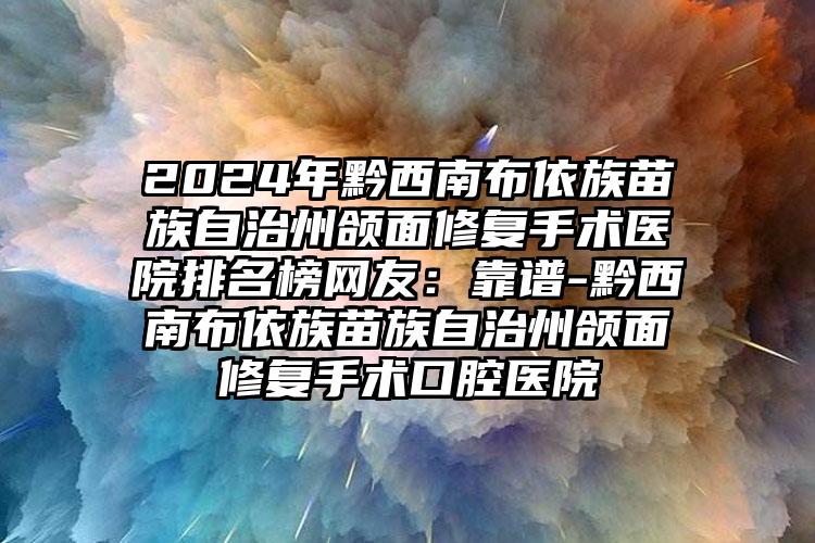 2024年黔西南布依族苗族自治州颌面修复手术医院排名榜网友：靠谱-黔西南布依族苗族自治州颌面修复手术口腔医院