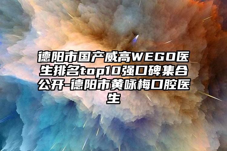 德阳市国产威高WEGO医生排名top10强口碑集合公开-德阳市黄咏梅口腔医生