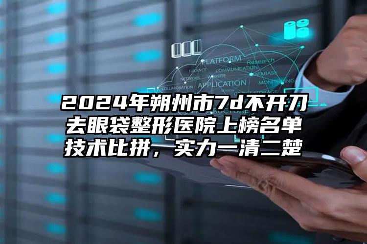 2024年朔州市7d不开刀去眼袋整形医院上榜名单技术比拼，实力一清二楚