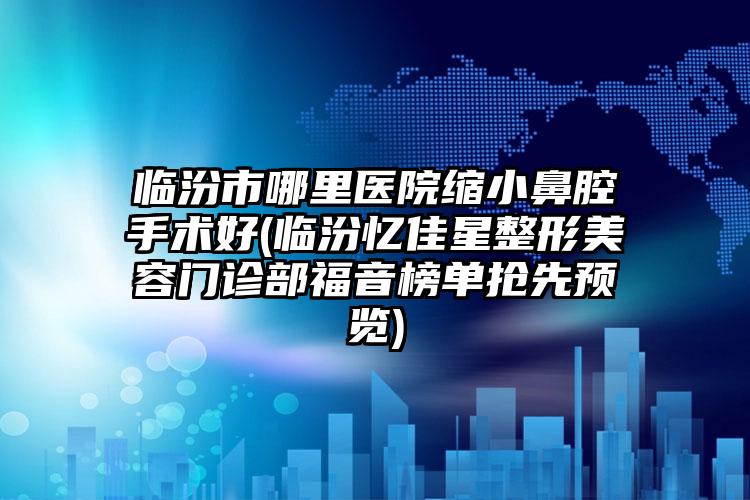 临汾市哪里医院缩小鼻腔手术好(临汾忆佳星整形美容门诊部福音榜单抢先预览)