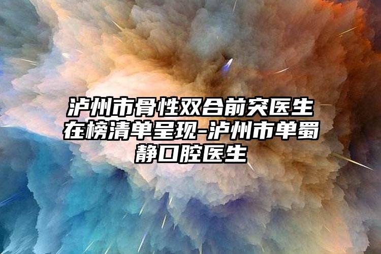 泸州市骨性双合前突医生在榜清单呈现-泸州市单蜀静口腔医生