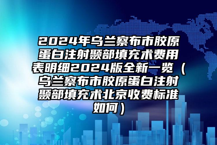 2024年乌兰察布市胶原蛋白注射颞部填充术费用表明细2024版全新一览（乌兰察布市胶原蛋白注射颞部填充术北京收费标准如何）