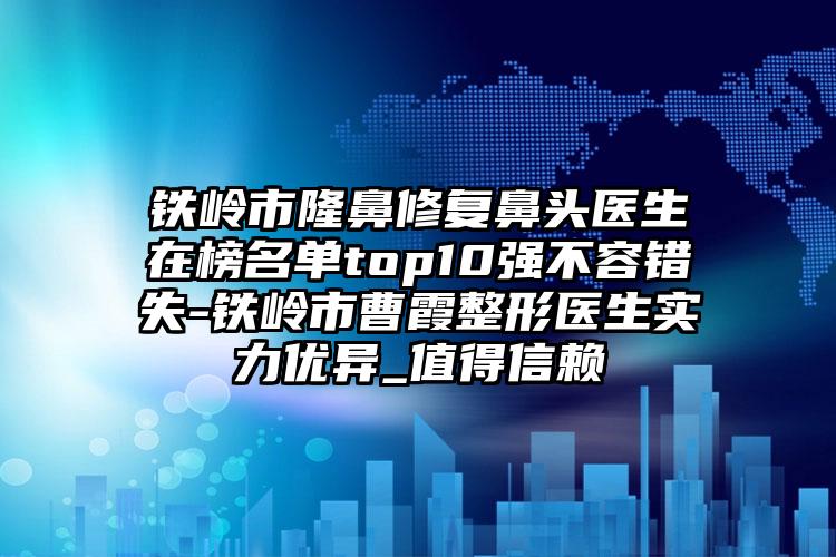 铁岭市隆鼻修复鼻头医生在榜名单top10强不容错失-铁岭市曹霞整形医生实力优异_值得信赖