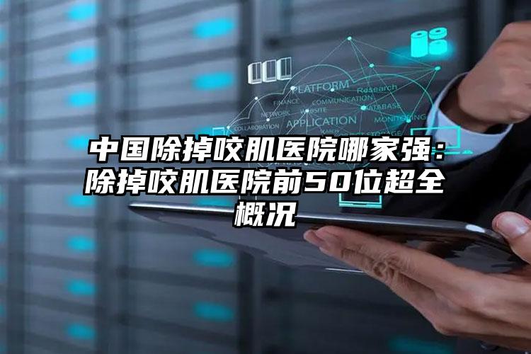 中国除掉咬肌医院哪家强：除掉咬肌医院前50位超全概况