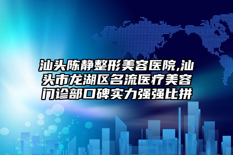 汕头陈静整形美容医院,汕头市龙湖区名流医疗美容门诊部口碑实力强强比拼