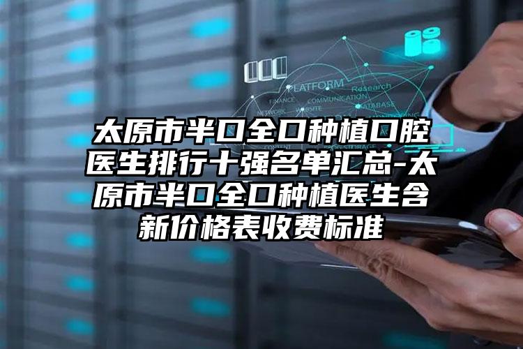 太原市半口全口种植口腔医生排行十强名单汇总-太原市半口全口种植医生含新价格表收费标准