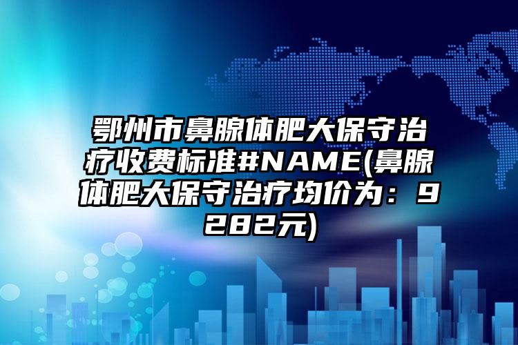 鄂州市鼻腺体肥大保守治疗收费标准#NAME(鼻腺体肥大保守治疗均价为：9282元)