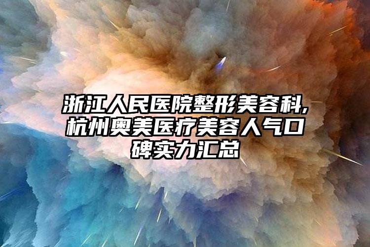 浙江人民医院整形美容科,杭州奥美医疗美容人气口碑实力汇总