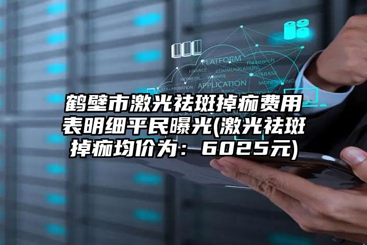 鹤壁市激光祛斑掉痂费用表明细平民曝光(激光祛斑掉痂均价为：6025元)