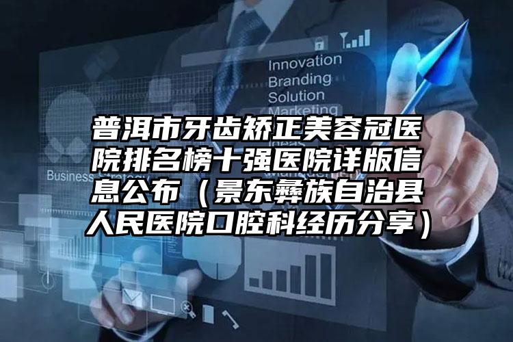 普洱市牙齿矫正美容冠医院排名榜十强医院详版信息公布（景东彝族自治县人民医院口腔科经历分享）