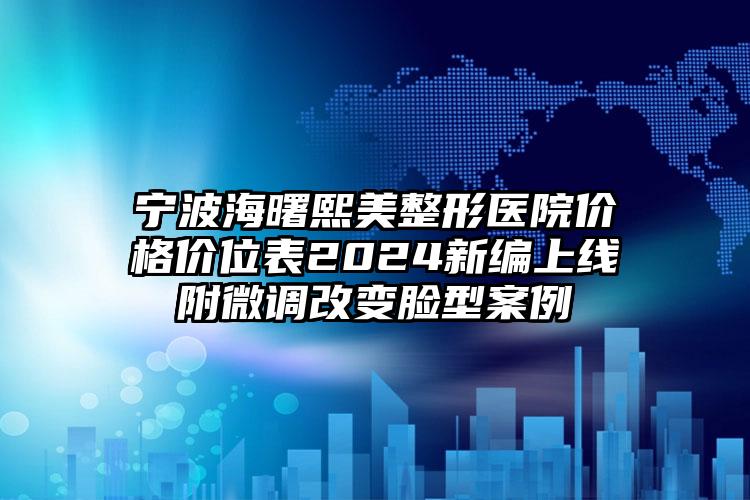 宁波海曙熙美整形医院价格价位表2024新编上线附微调改变脸型案例