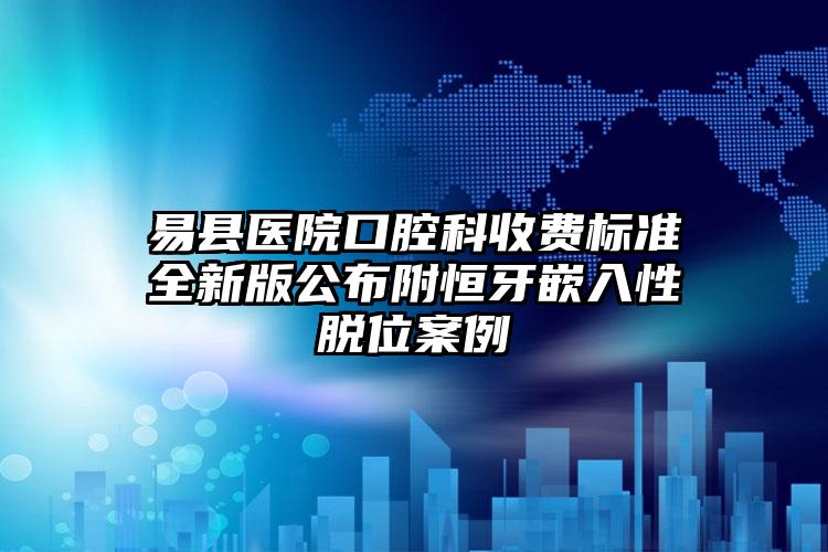 易县医院口腔科收费标准全新版公布附恒牙嵌入性脱位案例