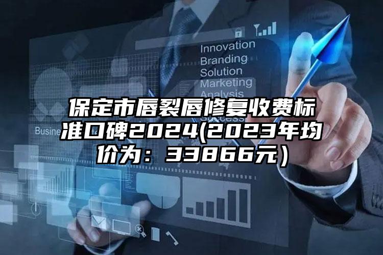 保定市唇裂唇修复收费标准口碑2024(2023年均价为：33866元）