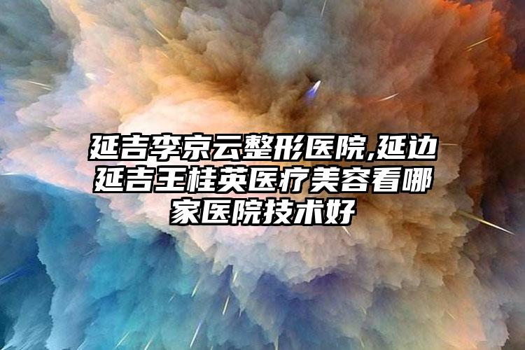 延吉李京云整形医院,延边延吉王桂英医疗美容看哪家医院技术好