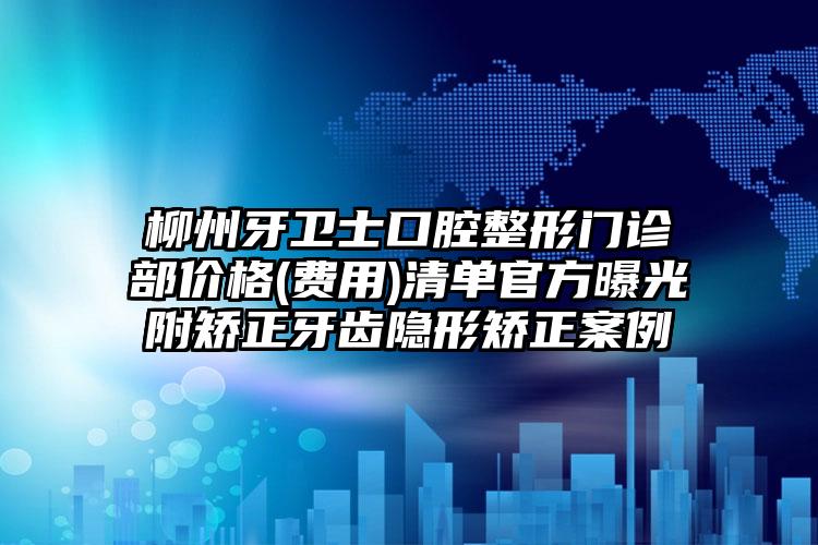 柳州牙卫士口腔整形门诊部价格(费用)清单官方曝光附矫正牙齿隐形矫正案例