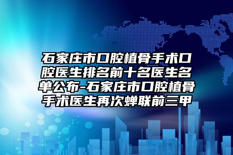 石家庄市口腔植骨手术口腔医生排名前十名医生名单公布-石家庄市口腔植骨手术医生再次蝉联前三甲