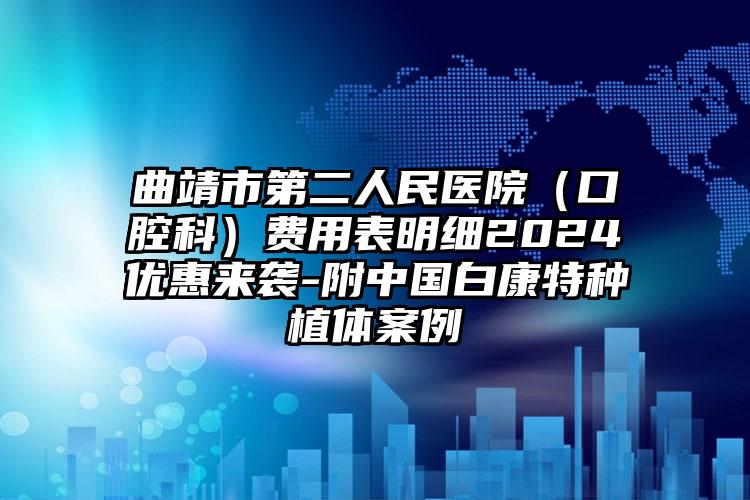 曲靖市第二人民医院（口腔科）费用表明细2024优惠来袭-附中国白康特种植体案例