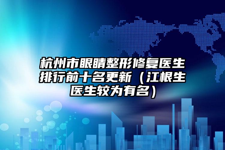 杭州市眼睛整形修复医生排行前十名更新（江根生医生较为有名）