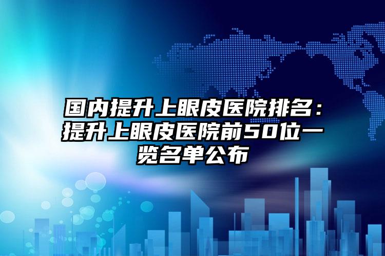 国内提升上眼皮医院排名：提升上眼皮医院前50位一览名单公布