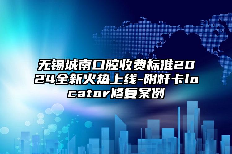 无锡城南口腔收费标准2024全新火热上线-附杆卡locator修复案例