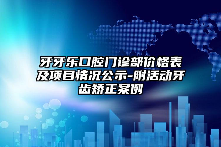 牙牙乐口腔门诊部价格表及项目情况公示-附活动牙齿矫正案例