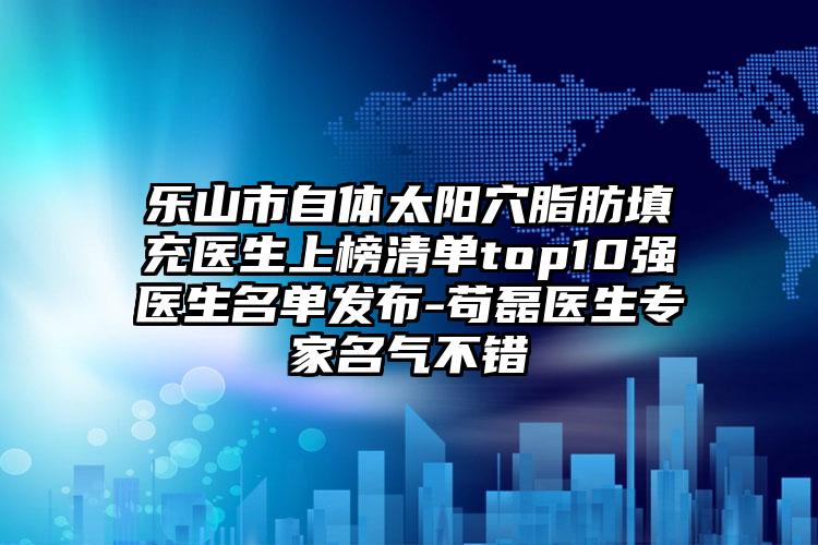 乐山市自体太阳穴脂肪填充医生上榜清单top10强医生名单发布-苟磊医生专家名气不错