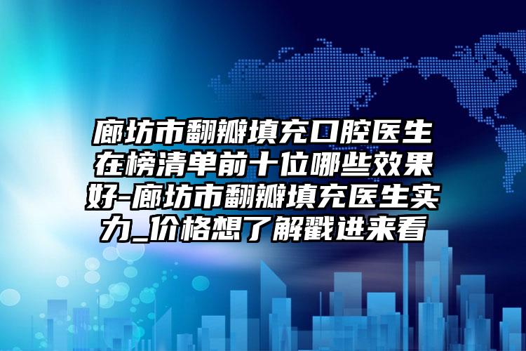 廊坊市翻瓣填充口腔医生在榜清单前十位哪些效果好-廊坊市翻瓣填充医生实力_价格想了解戳进来看