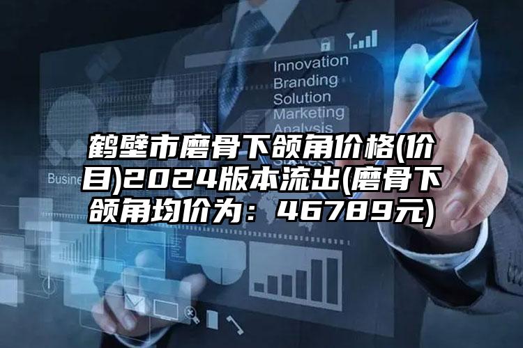 鹤壁市磨骨下颌角价格(价目)2024版本流出(磨骨下颌角均价为：46789元)