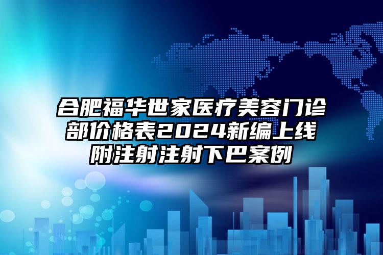 合肥福华世家医疗美容门诊部价格表2024新编上线附注射注射下巴案例