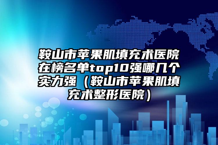 鞍山市苹果肌填充术医院在榜名单top10强哪几个实力强（鞍山市苹果肌填充术整形医院）