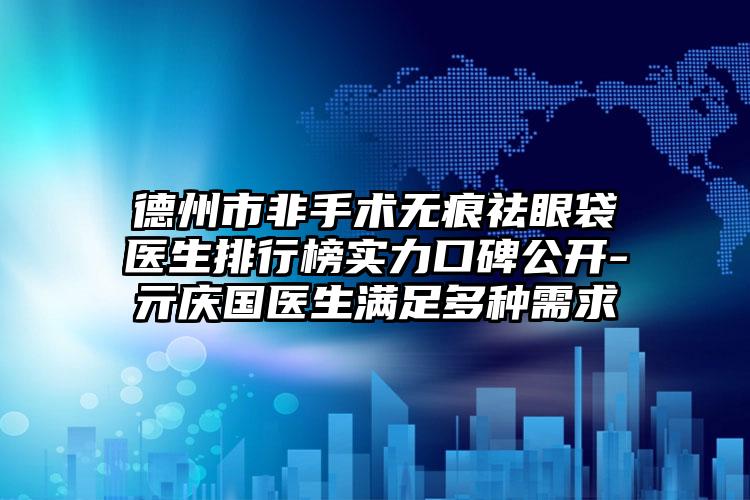 德州市非手术无痕祛眼袋医生排行榜实力口碑公开-亓庆国医生满足多种需求