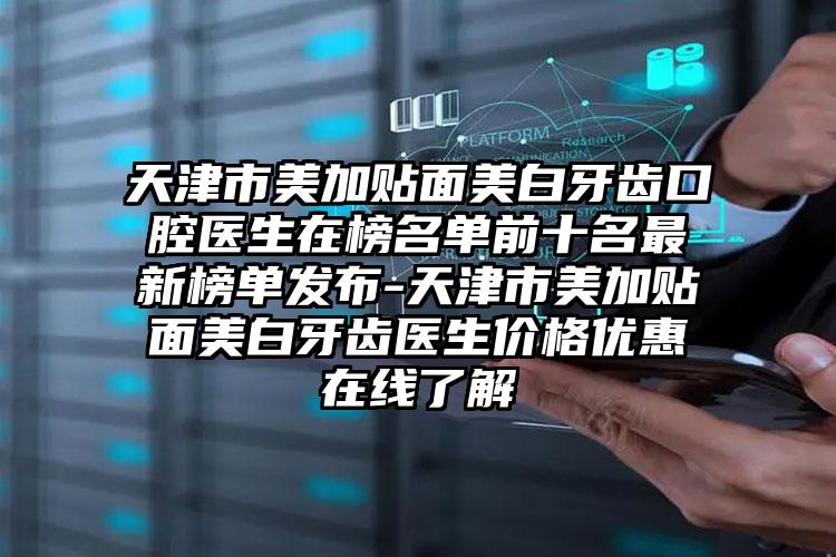 天津市美加贴面美白牙齿口腔医生在榜名单前十名最新榜单发布-天津市美加贴面美白牙齿医生价格优惠在线了解