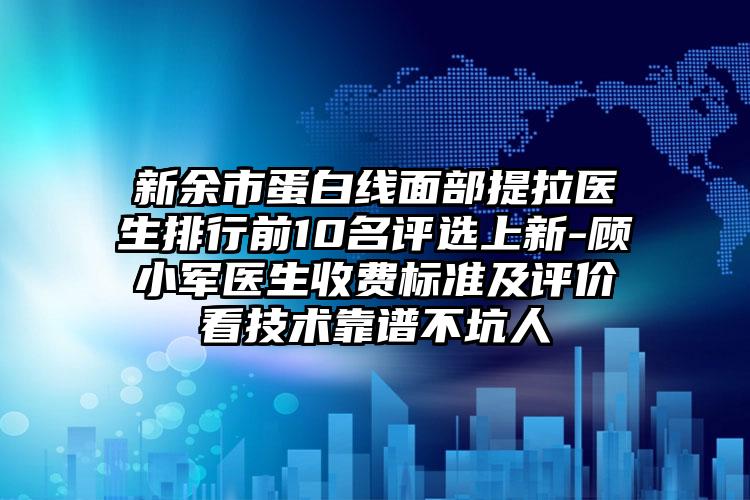 新余市蛋白线面部提拉医生排行前10名评选上新-顾小军医生收费标准及评价看技术靠谱不坑人