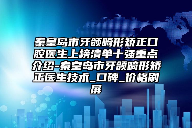 秦皇岛市牙颌畸形矫正口腔医生上榜清单十强重点介绍-秦皇岛市牙颌畸形矫正医生技术_口碑_价格刷屏