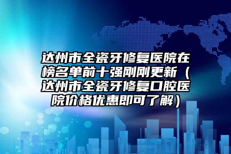 达州市全瓷牙修复医院在榜名单前十强刚刚更新（达州市全瓷牙修复口腔医院价格优惠即可了解）