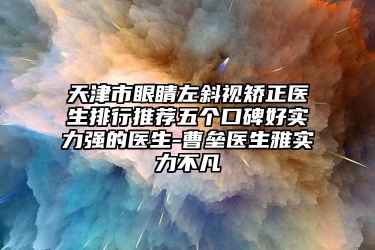 天津市眼睛左斜视矫正医生排行推荐五个口碑好实力强的医生-曹垒医生雅实力不凡