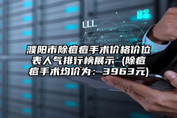 濮阳市除痘痘手术价格价位表人气排行榜展示 (除痘痘手术均价为：3963元)