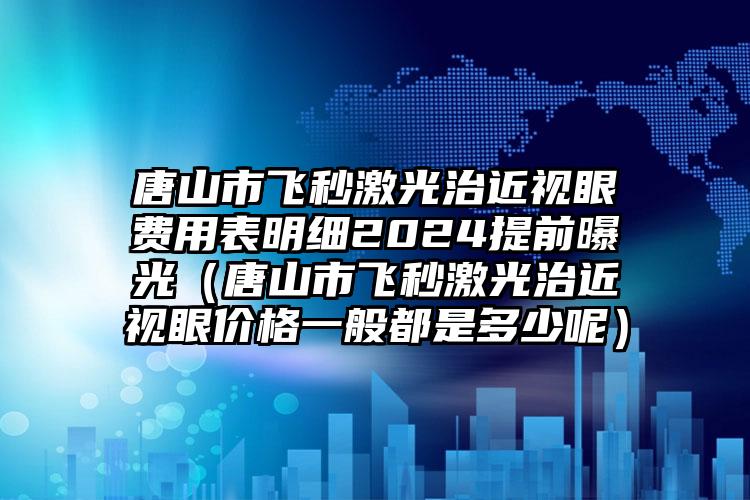 唐山市飞秒激光治近视眼费用表明细2024提前曝光（唐山市飞秒激光治近视眼价格一般都是多少呢）