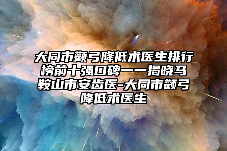 大同市颧弓降低术医生排行榜前十强口碑一一揭晓马鞍山市安齿医-大同市颧弓降低术医生