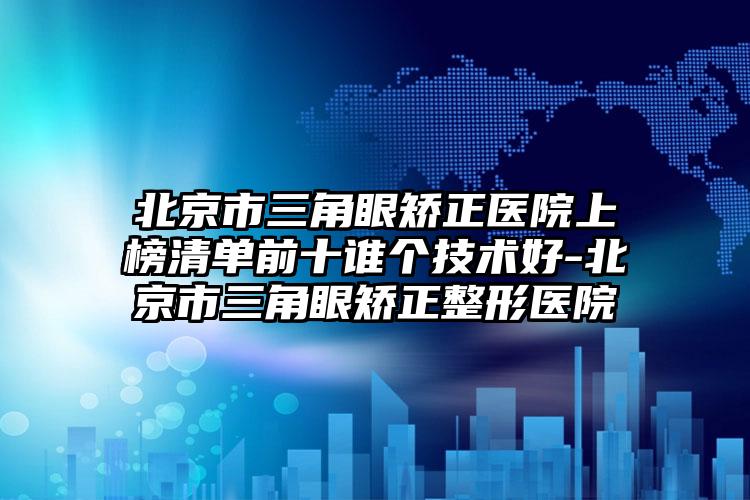 北京市三角眼矫正医院上榜清单前十谁个技术好-北京市三角眼矫正整形医院