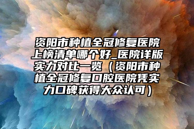 资阳市种植全冠修复医院上榜清单哪个好_医院详版实力对比一览（资阳市种植全冠修复口腔医院凭实力口碑获得大众认可）