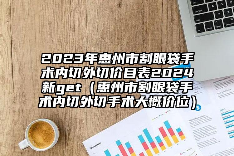 2023年惠州市割眼袋手术内切外切价目表2024新get（惠州市割眼袋手术内切外切手术大概价位）